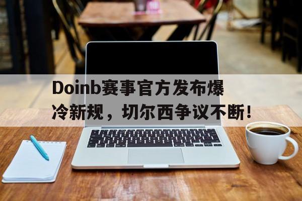 海星体育-Doinb赛事官方发布爆冷新规，切尔西争议不断！的简单介绍